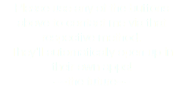 Please use any of the buttons above to contact me via that respective method. They'll automatically open up in their own apps! ~~the future~~